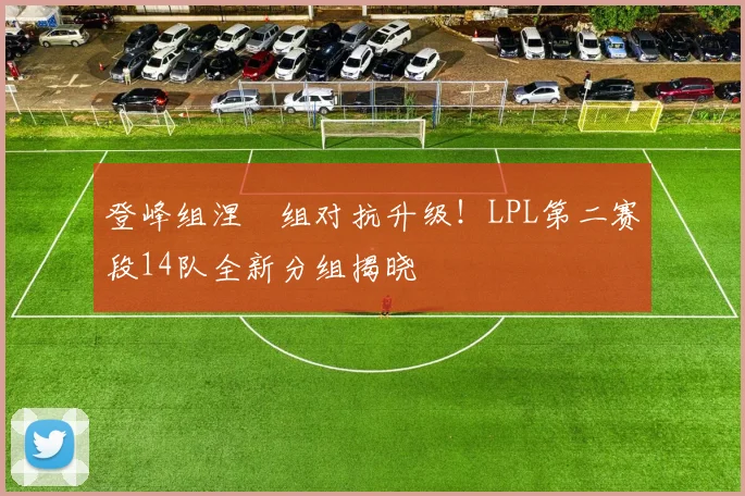 登峰组涅槃组对抗升级!LPL第二赛段14队全新分组揭晓