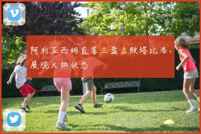 阿利亚西姆直落三盘击败塔比洛，展现火热状态