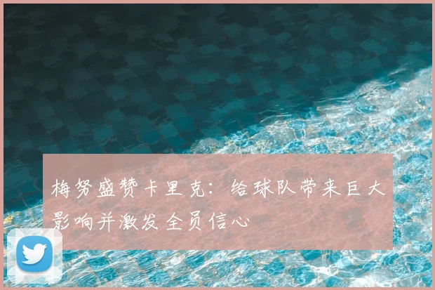 梅努盛赞卡里克:给球队带来巨大影响并激发全员信心