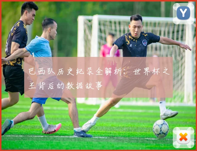 巴西队历史纪录全解析：世界杯之王背后的数据故事