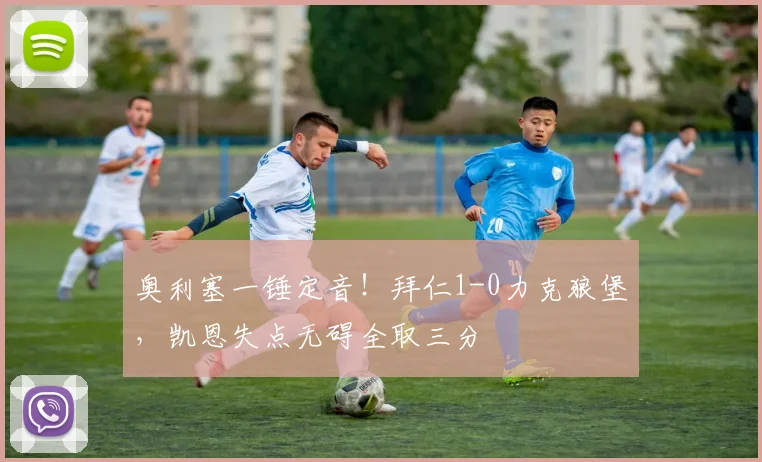 奥利塞一锤定音!拜仁1-0力克狼堡,凯恩失点无碍全取三分