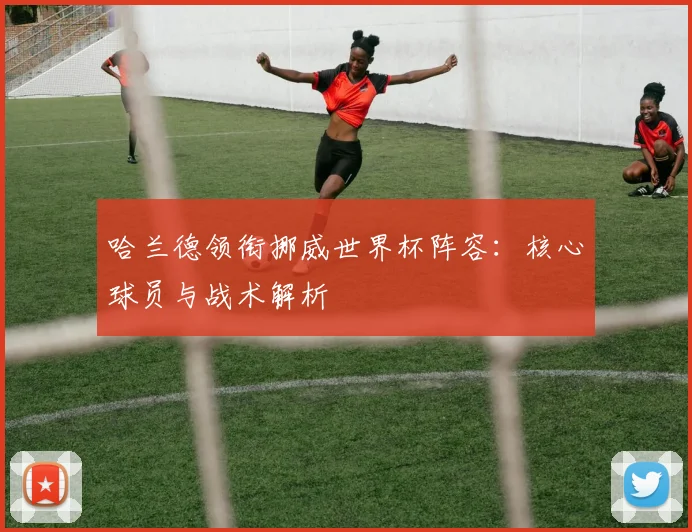 哈兰德领衔挪威世界杯阵容：核心球员与战术解析
