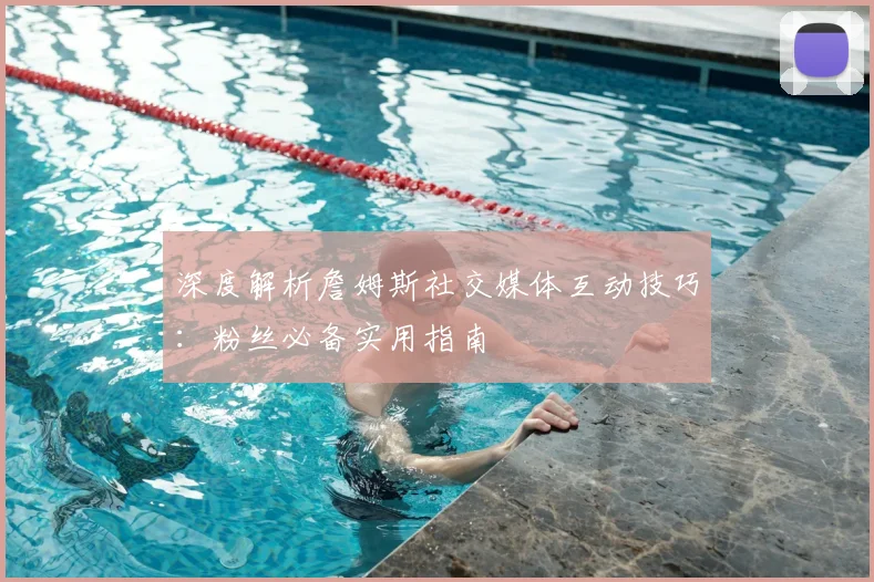深度解析詹姆斯社交媒体互动技巧:粉丝必备实用指南