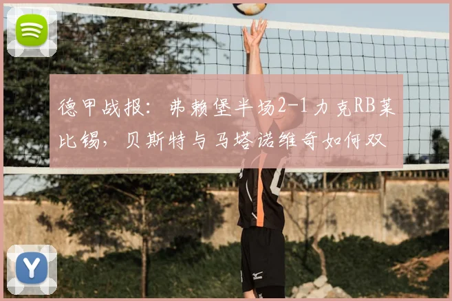 德甲战报:弗赖堡半场2-1力克RB莱比锡,贝斯特与马塔诺维奇如何双双破门建功?