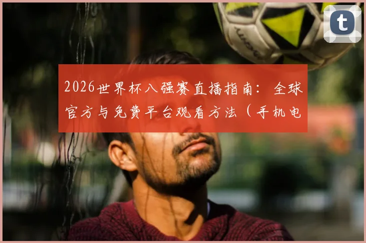 2026世界杯八强赛直播指南：全球官方与免费平台观看方法（手机电脑通用）