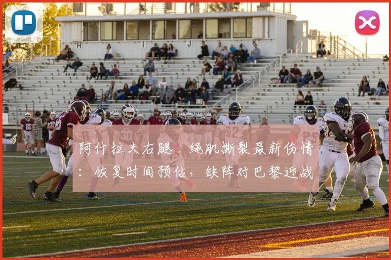 阿什拉夫右腿腘绳肌撕裂最新伤情:恢复时间预估,缺阵对巴黎迎战拜仁次回合影响几何