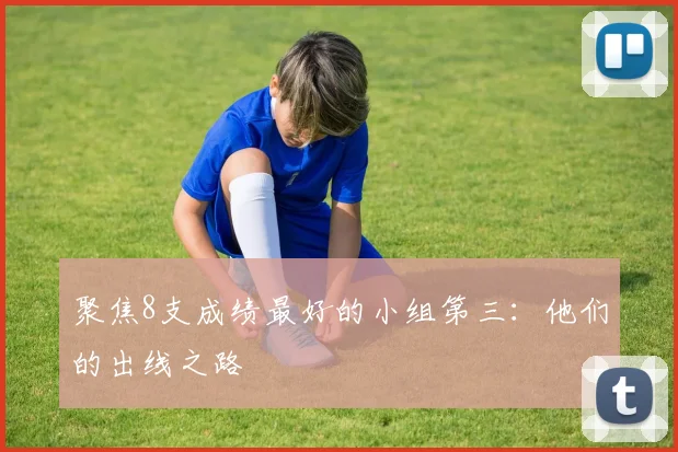 聚焦8支成绩最好的小组第三：他们的出线之路