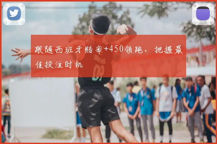 跟随西班牙赔率+450领跑,把握最佳投注时机