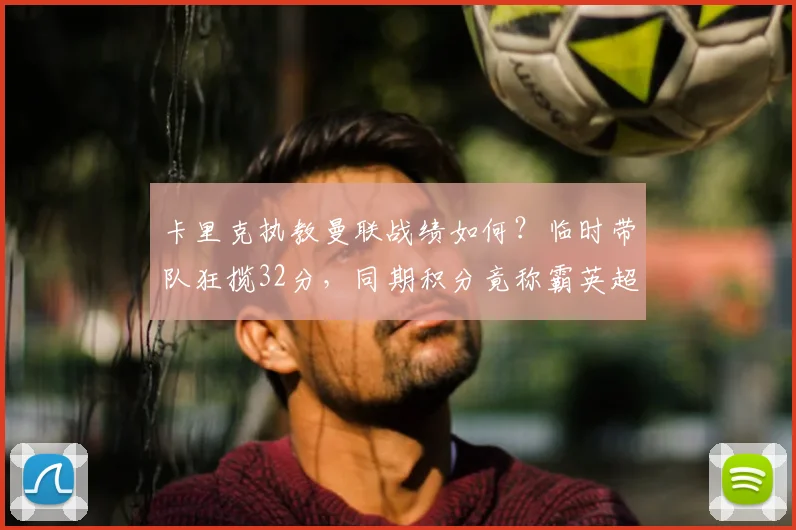 卡里克执教曼联战绩如何？临时带队狂揽32分，同期积分竟称霸英超！