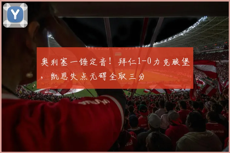 奥利塞一锤定音！拜仁1-0力克狼堡，凯恩失点无碍全取三分