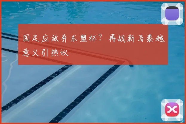 国足应放弃东盟杯？再战新马泰越意义引热议