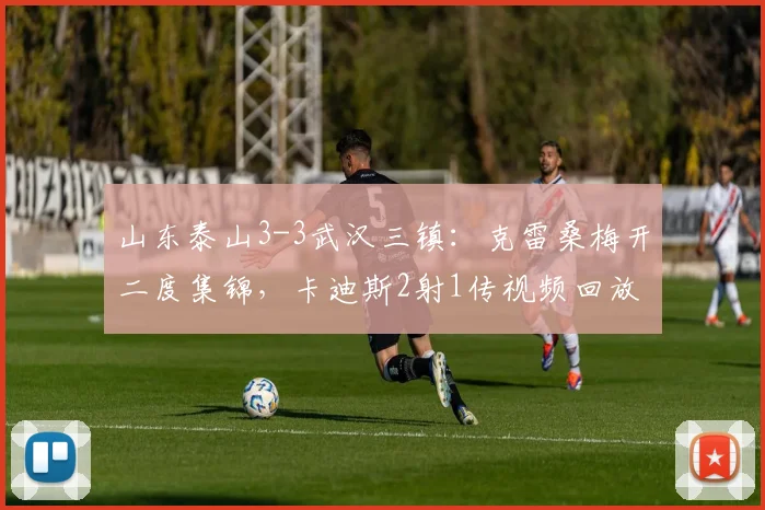 山东泰山3-3武汉三镇:克雷桑梅开二度集锦,卡迪斯2射1传视频回放