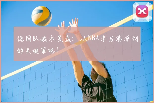 德国队战术复盘:从NBA季后赛学到的关键策略!