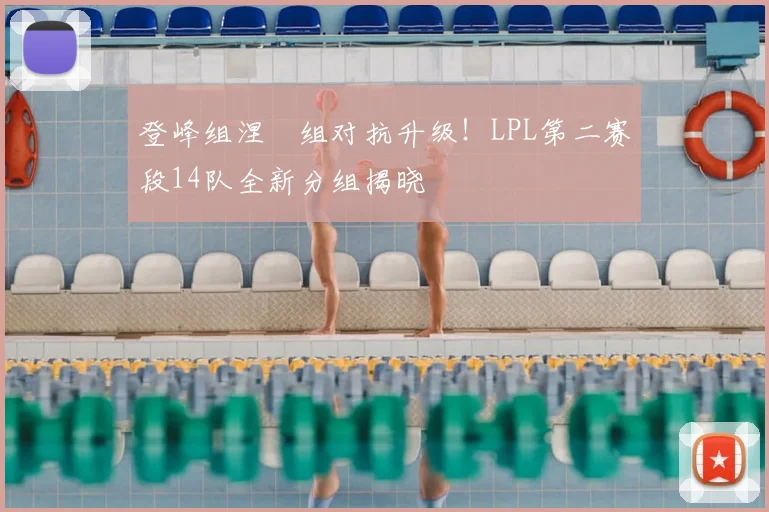 登峰组涅槃组对抗升级！LPL第二赛段14队全新分组揭晓