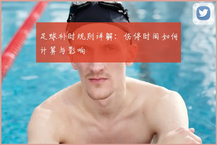 足球补时规则详解：伤停时间如何计算与影响