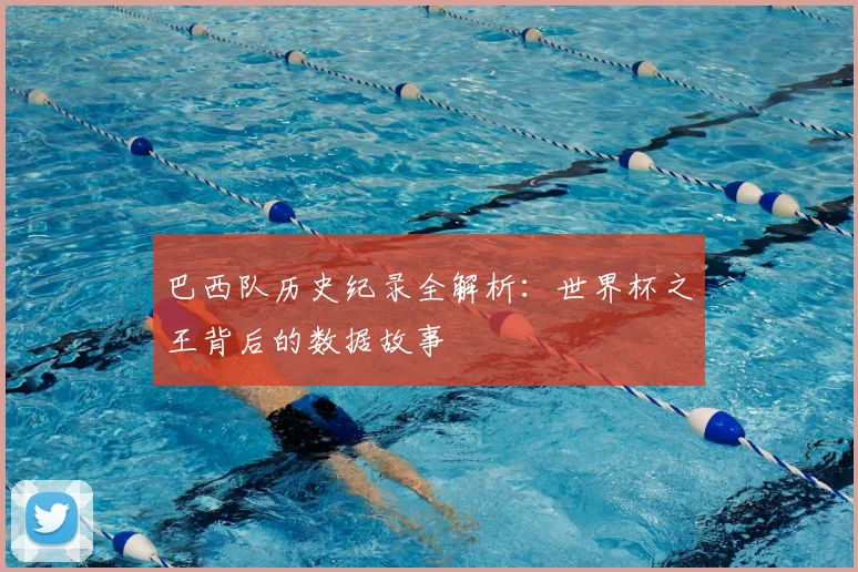 巴西队历史纪录全解析：世界杯之王背后的数据故事