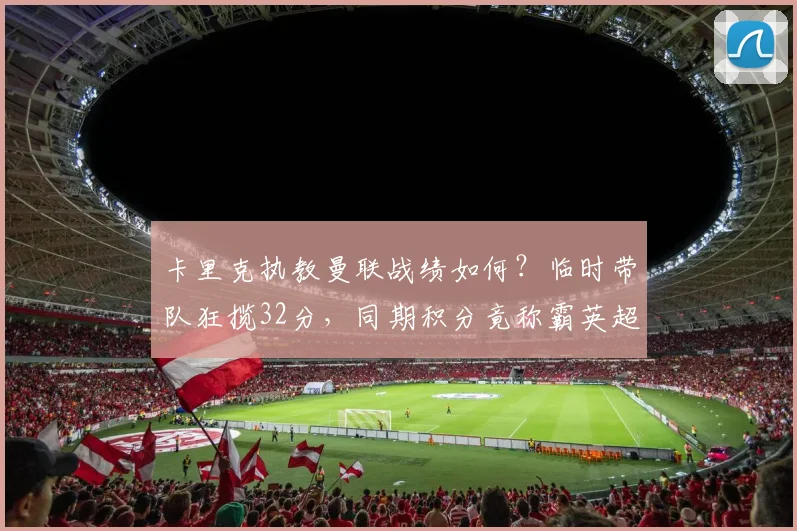 卡里克执教曼联战绩如何?临时带队狂揽32分,同期积分竟称霸英超!