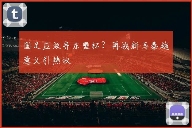 国足应放弃东盟杯?再战新马泰越意义引热议