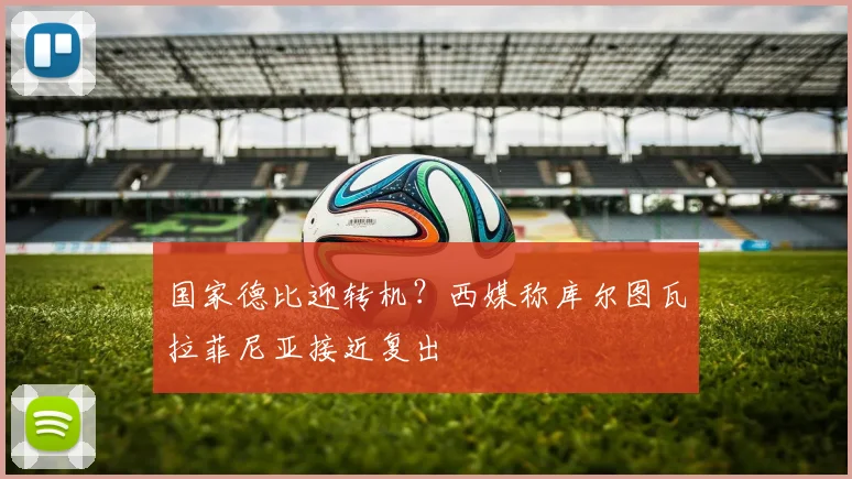 国家德比迎转机?西媒称库尔图瓦拉菲尼亚接近复出