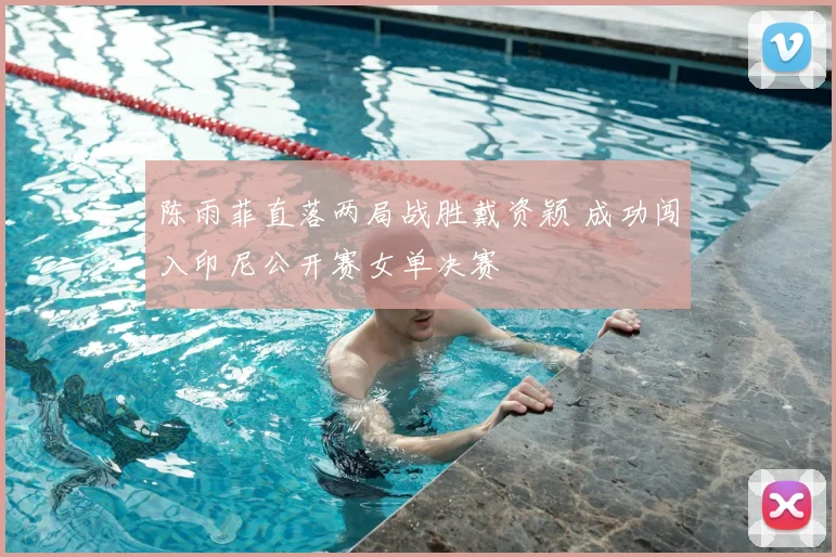 陈雨菲直落两局战胜戴资颖 成功闯入印尼公开赛女单决赛