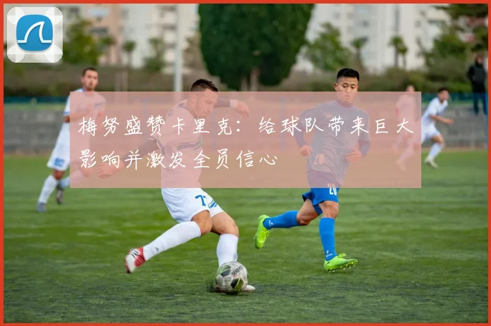 梅努盛赞卡里克：给球队带来巨大影响并激发全员信心