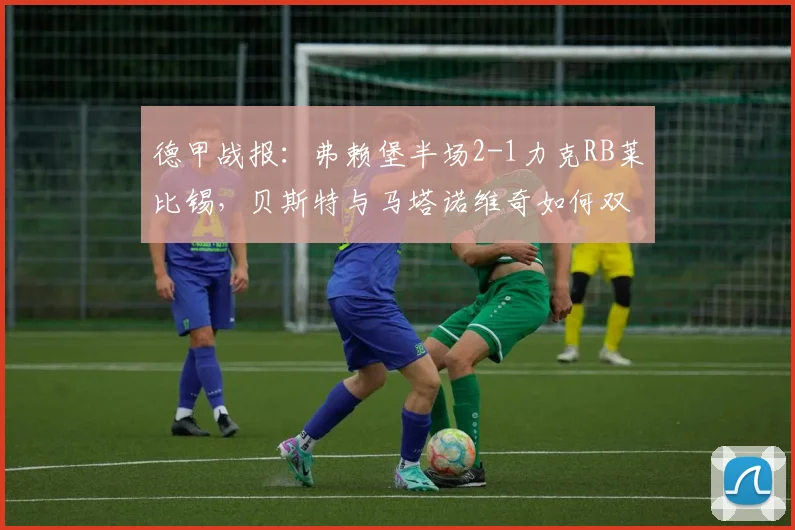 德甲战报：弗赖堡半场2-1力克RB莱比锡，贝斯特与马塔诺维奇如何双双破门建功？