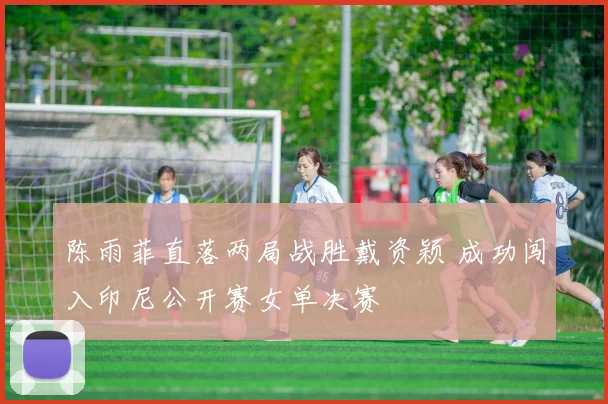 陈雨菲直落两局战胜戴资颖 成功闯入印尼公开赛女单决赛